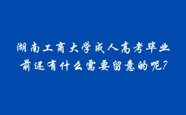 湖南工商大學成人高考畢業(yè)前還有什么需要留意的呢?