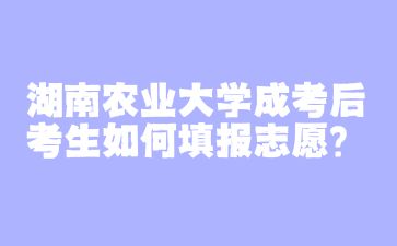 湖南農業大學成考后考生如何填報志愿?