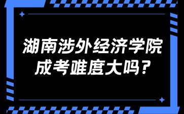 湖南涉外經濟學院成考難度大嗎?