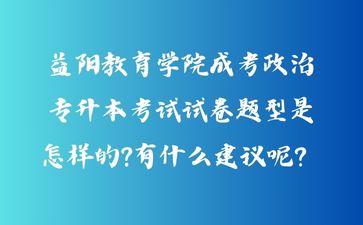 益陽教育學院成考政治專升本考試試卷題型是怎樣的?有什么建議呢？