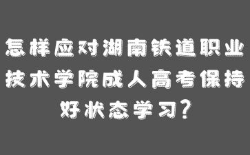 怎樣應(yīng)對湖南鐵道職業(yè)技術(shù)學(xué)院成人高考保持好狀態(tài)學(xué)習(xí)?