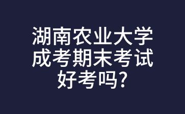 湖南農業大學成考期末考試好考嗎?