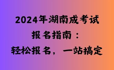 2024年湖南成考試報(bào)名指南：輕松報(bào)名，一站搞定