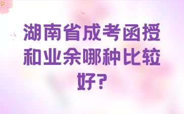 湖南省成考函授和業余哪種比較好?